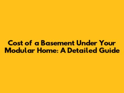 Cost of a Basement Under Your Modular Home: A Detailed Guide