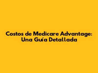 Costos de Medicare Advantage: Una Guía Detallada