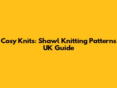 Cosy Knits: Shawl Knitting Patterns UK Guide