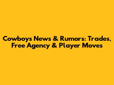Cowboys News & Rumors: Trades, Free Agency & Player Moves