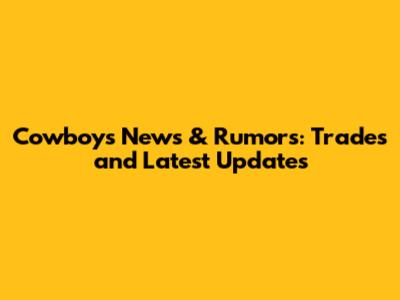 Cowboys News & Rumors: Trades and Latest Updates