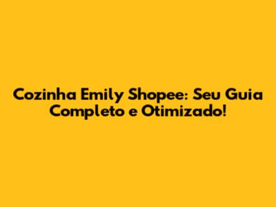 Cozinha Emily Shopee: Seu Guia Completo e Otimizado!
