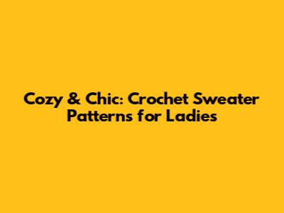Cozy & Chic: Crochet Sweater Patterns for Ladies