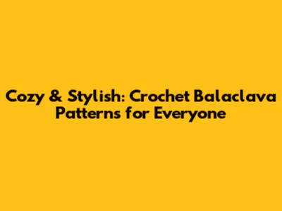 Cozy & Stylish: Crochet Balaclava Patterns for Everyone