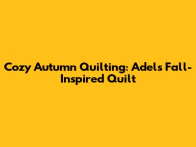 Cozy Autumn Quilting: Adel's Fall-Inspired Quilt