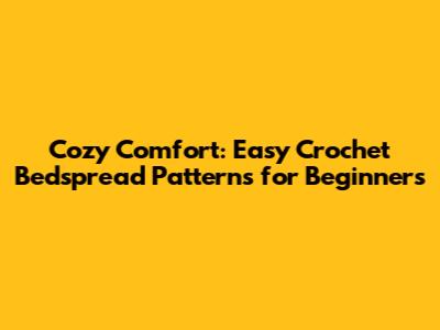Cozy Comfort: Easy Crochet Bedspread Patterns for Beginners