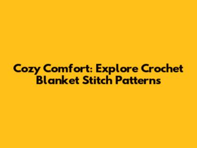 Cozy Comfort: Explore Crochet Blanket Stitch Patterns