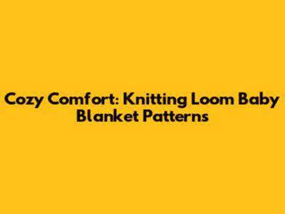 Cozy Comfort: Knitting Loom Baby Blanket Patterns