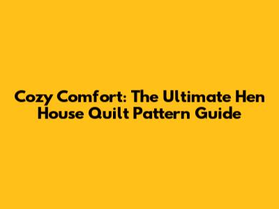 Cozy Comfort: The Ultimate Hen House Quilt Pattern Guide