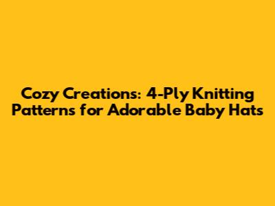 Cozy Creations: 4-Ply Knitting Patterns for Adorable Baby Hats