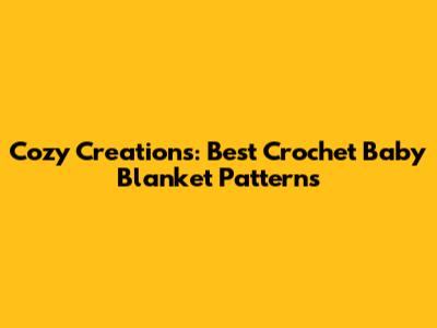 Cozy Creations: Best Crochet Baby Blanket Patterns