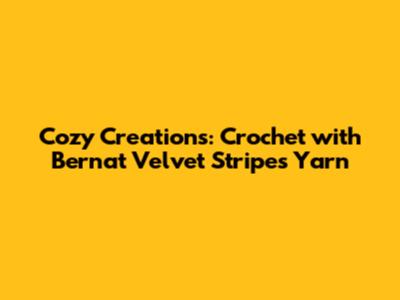 Cozy Creations: Crochet with Bernat Velvet Stripes Yarn