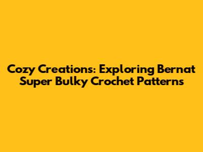 Cozy Creations: Exploring Bernat Super Bulky Crochet Patterns