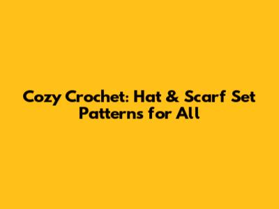 Cozy Crochet: Hat & Scarf Set Patterns for All