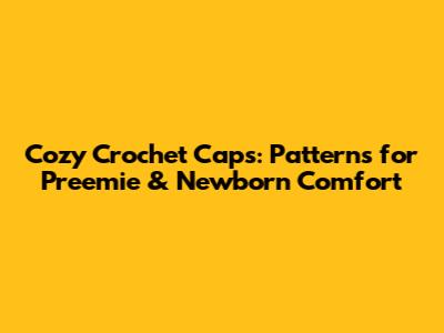 Cozy Crochet Caps: Patterns for Preemie & Newborn Comfort