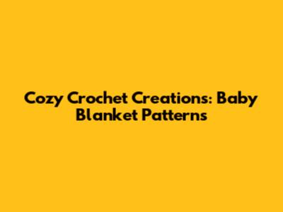 Cozy Crochet Creations: Baby Blanket Patterns