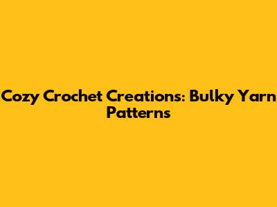 Cozy Crochet Creations: Bulky Yarn Patterns