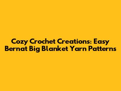 Cozy Crochet Creations: Easy Bernat Big Blanket Yarn Patterns