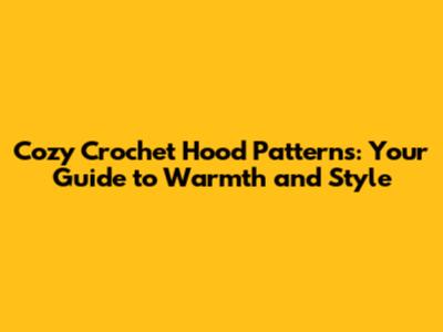 Cozy Crochet Hood Patterns: Your Guide to Warmth and Style