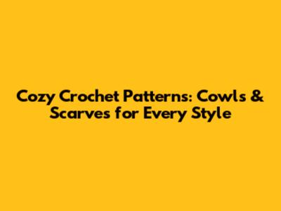 Cozy Crochet Patterns: Cowls & Scarves for Every Style