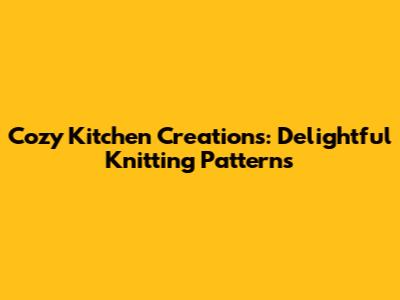 Cozy Kitchen Creations: Delightful Knitting Patterns
