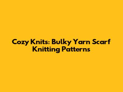 Cozy Knits: Bulky Yarn Scarf Knitting Patterns