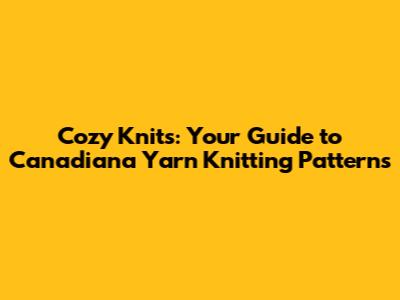 Cozy Knits: Your Guide to Canadiana Yarn Knitting Patterns