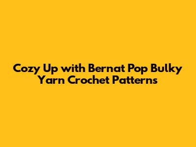 Cozy Up with Bernat Pop Bulky Yarn Crochet Patterns