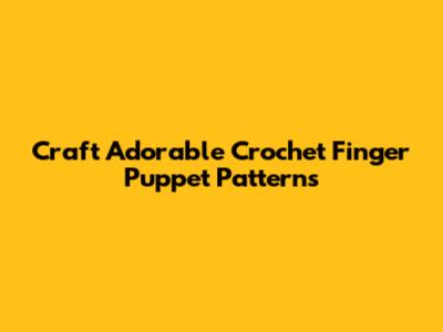 Craft Adorable Crochet Finger Puppet Patterns