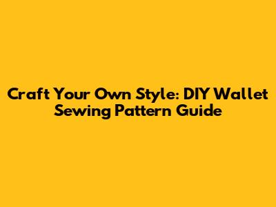 Craft Your Own Style: DIY Wallet Sewing Pattern Guide