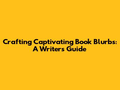 Crafting Captivating Book Blurbs: A Writer's Guide