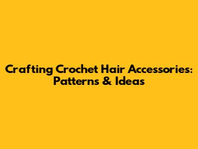 Crafting Crochet Hair Accessories: Patterns & Ideas