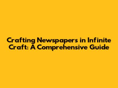 Crafting Newspapers in Infinite Craft: A Comprehensive Guide