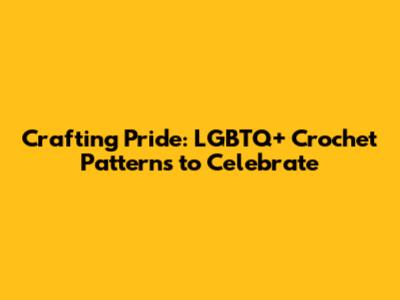 Crafting Pride: LGBTQ+ Crochet Patterns to Celebrate