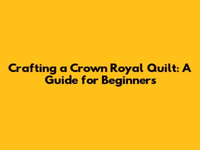 Crafting a Crown Royal Quilt: A Guide for Beginners