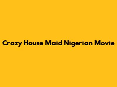 Crazy House Maid Nigerian Movie