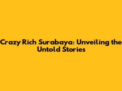 Crazy Rich Surabaya: Unveiling the Untold Stories