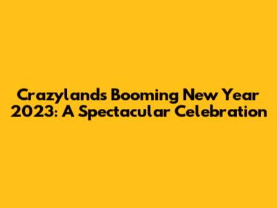 Crazyland's Booming New Year 2023: A Spectacular Celebration