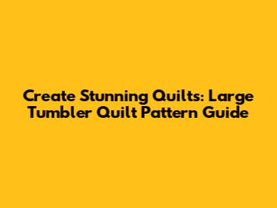 Create Stunning Quilts: Large Tumbler Quilt Pattern Guide