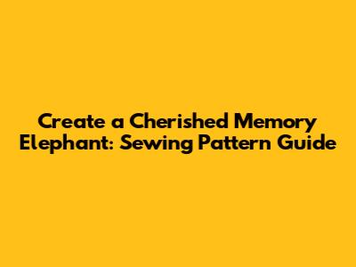 Create a Cherished Memory Elephant: Sewing Pattern Guide