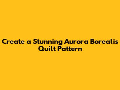 Create a Stunning Aurora Borealis Quilt Pattern