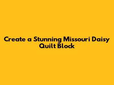 Create a Stunning Missouri Daisy Quilt Block