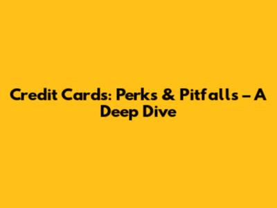 Credit Cards: Perks & Pitfalls – A Deep Dive