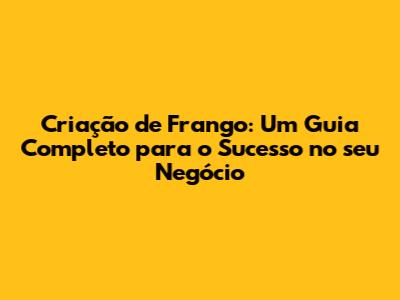 Criação de Frango: Um Guia Completo para o Sucesso no seu Negócio