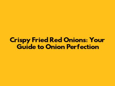 Crispy Fried Red Onions: Your Guide to Onion Perfection