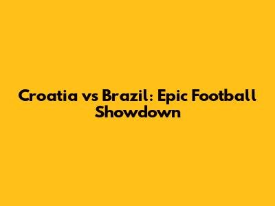 Croatia vs Brazil: Epic Football Showdown