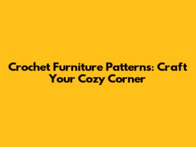 Crochet Furniture Patterns: Craft Your Cozy Corner