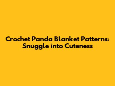 Crochet Panda Blanket Patterns: Snuggle into Cuteness