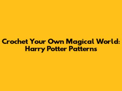Crochet Your Own Magical World: Harry Potter Patterns