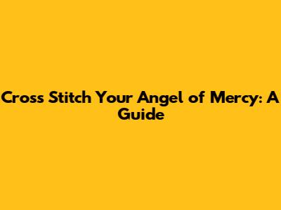 Cross Stitch Your Angel of Mercy: A Guide